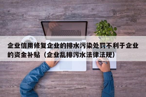 企业信用修复企业的排水污染处罚不利于企业的资金补贴（企业乱排污水法律法规）