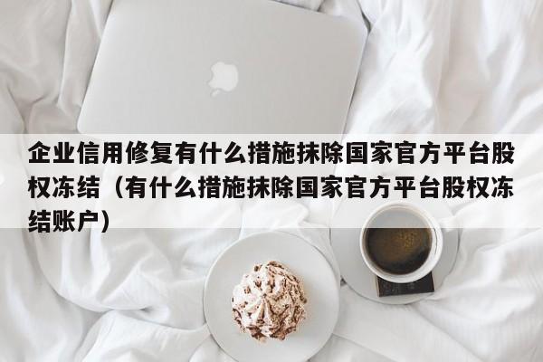 企业信用修复有什么措施抹除国家官方平台股权冻结（有什么措施抹除国家官方平台股权冻结账户）