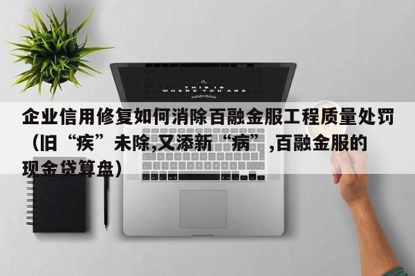 企业信用修复如何消除百融金服工程质量处罚（旧“疾”未除,又添新“病”,百融金服的现金贷算盘）
