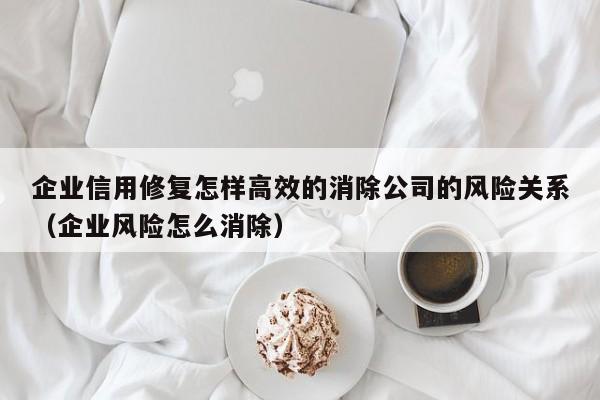 企业信用修复怎样高效的消除公司的风险关系（企业风险怎么消除）