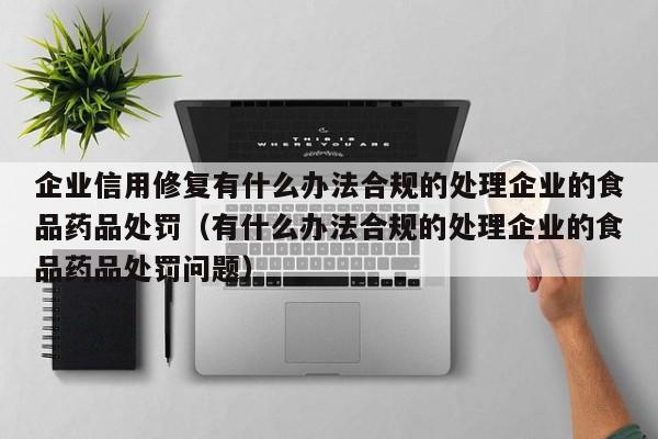 企业信用修复有什么办法合规的处理企业的食品药品处罚（有什么办法合规的处理企业的食品药品处罚问题）
