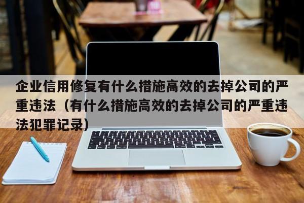 企业信用修复有什么措施高效的去掉公司的严重违法（有什么措施高效的去掉公司的严重违法犯罪记录）