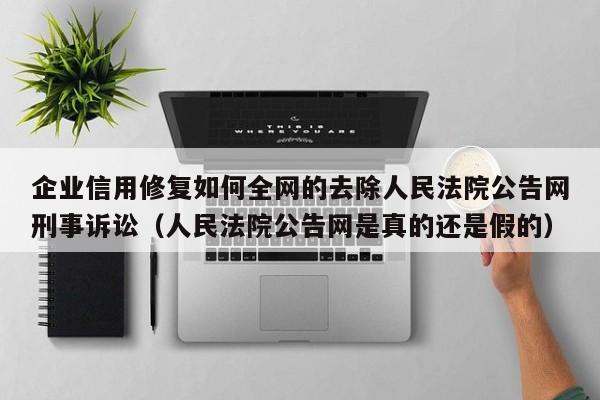 企业信用修复如何全网的去除人民法院公告网刑事诉讼（人民法院公告网是真的还是假的）