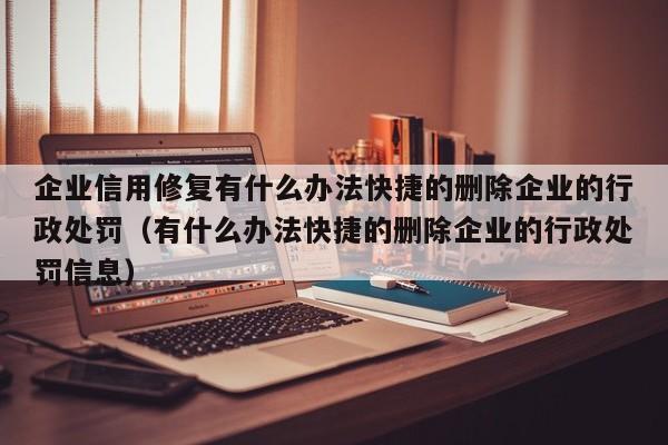 企业信用修复有什么办法快捷的删除企业的行政处罚（有什么办法快捷的删除企业的行政处罚信息）