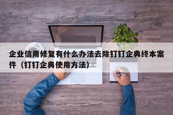 企业信用修复有什么办法去除钉钉企典终本案件（钉钉企典使用方法）