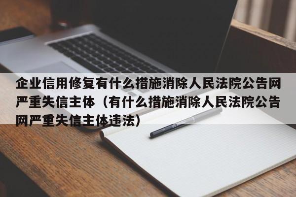 企业信用修复有什么措施消除人民法院公告网严重失信主体（有什么措施消除人民法院公告网严重失信主体违法）