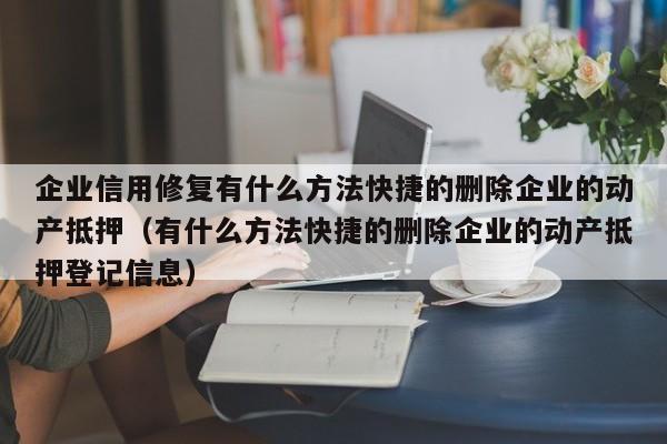 企业信用修复有什么方法快捷的删除企业的动产抵押（有什么方法快捷的删除企业的动产抵押登记信息）
