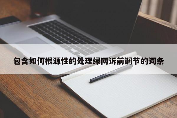 包含如何根源性的处理绿网诉前调节的词条