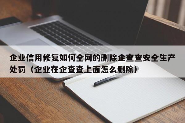 企业信用修复如何全网的删除企查查安全生产处罚（企业在企查查上面怎么删除）