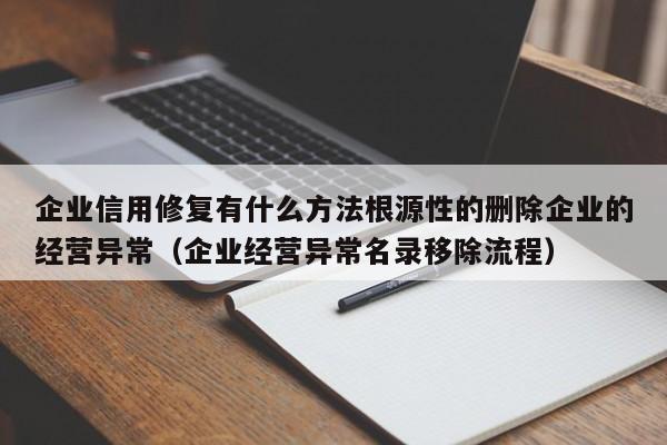 企业信用修复有什么方法根源性的删除企业的经营异常（企业经营异常名录移除流程）