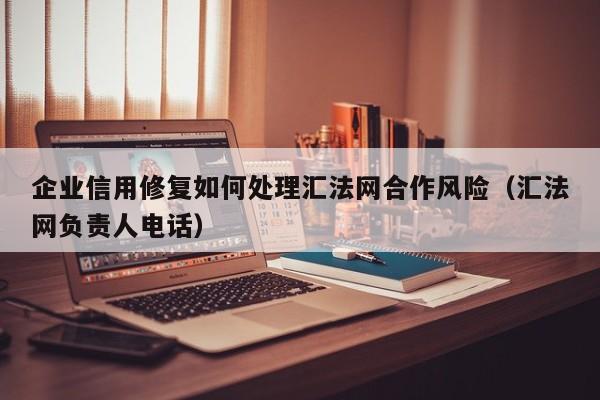 企业信用修复如何处理汇法网合作风险（汇法网负责人电话）
