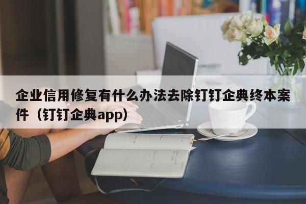 企业信用修复有什么办法去除钉钉企典终本案件（钉钉企典app）