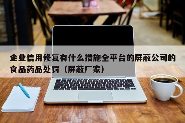 企业信用修复有什么措施全平台的屏蔽公司的食品药品处罚（屏蔽厂家）