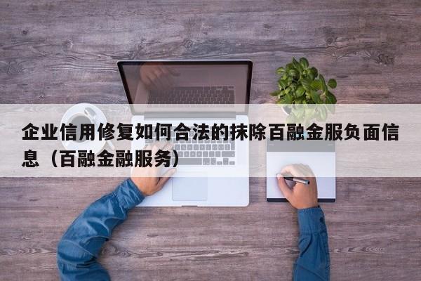 企业信用修复如何合法的抹除百融金服负面信息（百融金融服务）