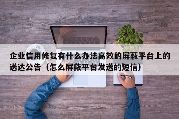 企业信用修复有什么办法高效的屏蔽平台上的送达公告（怎么屏蔽平台发送的短信）