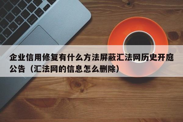 企业信用修复有什么方法屏蔽汇法网历史开庭公告（汇法网的信息怎么删除）