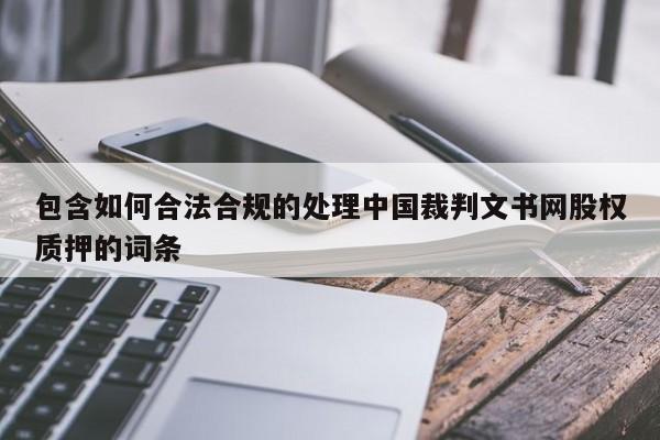 包含如何合法合规的处理中国裁判文书网股权质押的词条