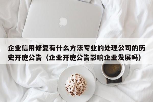 企业信用修复有什么方法专业的处理公司的历史开庭公告（企业开庭公告影响企业发展吗）