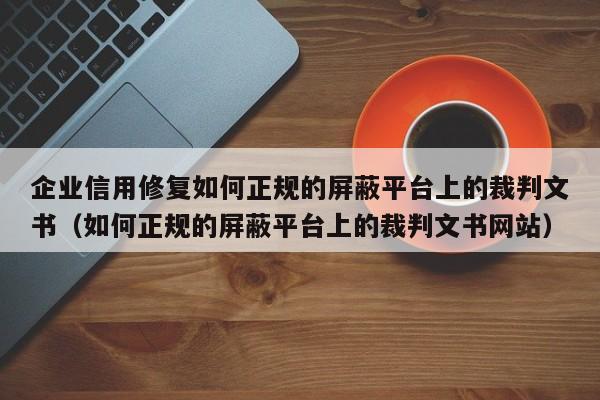 企业信用修复如何正规的屏蔽平台上的裁判文书（如何正规的屏蔽平台上的裁判文书网站）