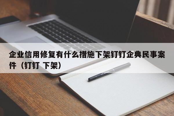 企业信用修复有什么措施下架钉钉企典民事案件（钉钉 下架）