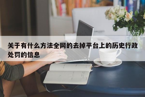 关于有什么方法全网的去掉平台上的历史行政处罚的信息