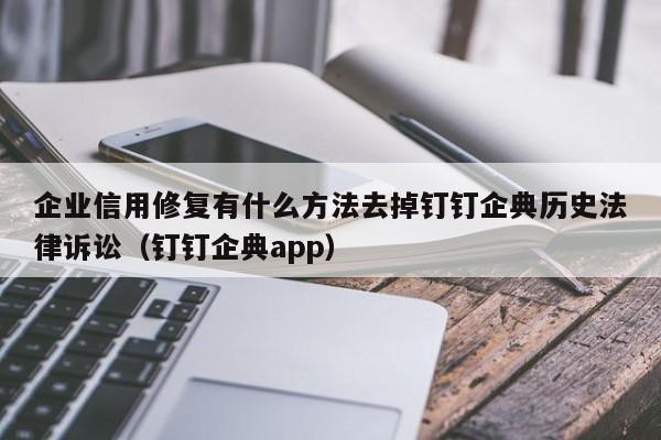 企业信用修复有什么方法去掉钉钉企典历史法律诉讼（钉钉企典app）