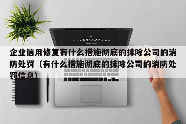 企业信用修复有什么措施彻底的抹除公司的消防处罚（有什么措施彻底的抹除公司的消防处罚信息）