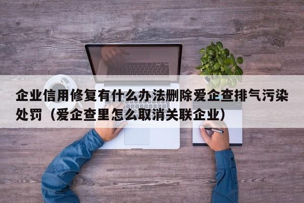 企业信用修复有什么办法删除爱企查排气污染处罚（爱企查里怎么取消关联企业）