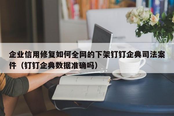 企业信用修复如何全网的下架钉钉企典司法案件（钉钉企典数据准确吗）