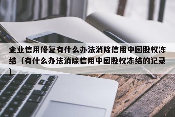 企业信用修复有什么办法消除信用中国股权冻结（有什么办法消除信用中国股权冻结的记录）