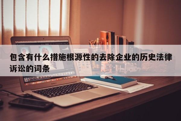 包含有什么措施根源性的去除企业的历史法律诉讼的词条