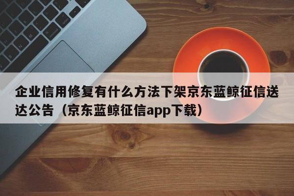 企业信用修复有什么方法下架京东蓝鲸征信送达公告（京东蓝鲸征信app下载）