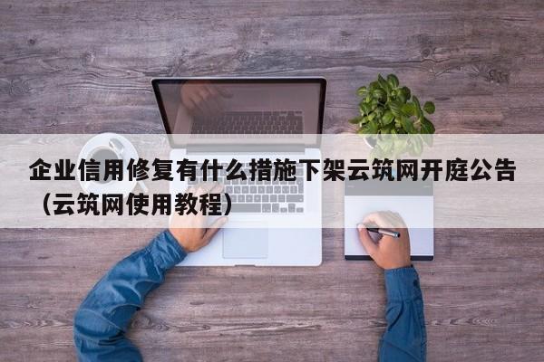 企业信用修复有什么措施下架云筑网开庭公告（云筑网使用教程）