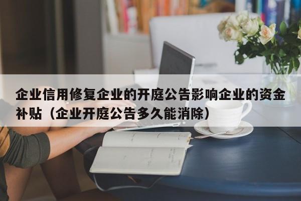 企业信用修复企业的开庭公告影响企业的资金补贴（企业开庭公告多久能消除）