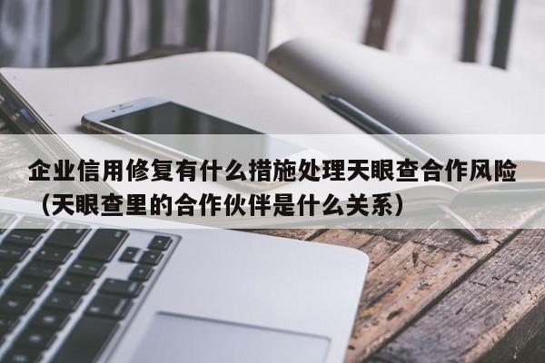 企业信用修复有什么措施处理天眼查合作风险（天眼查里的合作伙伴是什么关系）