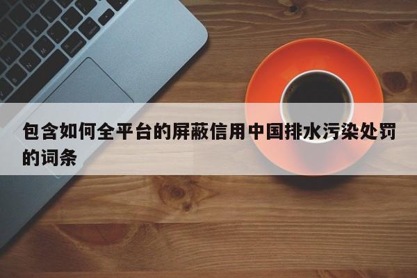 包含如何全平台的屏蔽信用中国排水污染处罚的词条