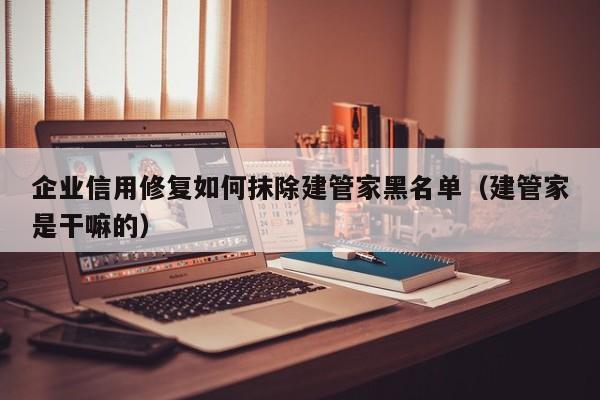 企业信用修复如何抹除建管家黑名单（建管家是干嘛的）