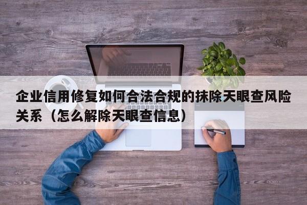 企业信用修复如何合法合规的抹除天眼查风险关系（怎么解除天眼查信息）