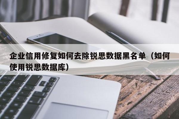企业信用修复如何去除锐思数据黑名单（如何使用锐思数据库）