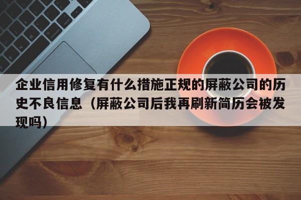 企业信用修复有什么措施正规的屏蔽公司的历史不良信息（屏蔽公司后我再刷新简历会被发现吗）