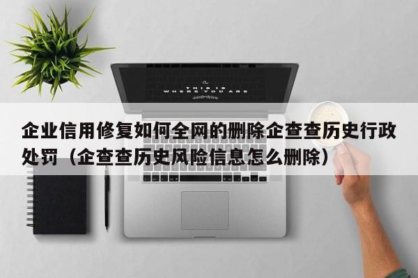 企业信用修复如何全网的删除企查查历史行政处罚（企查查历史风险信息怎么删除）