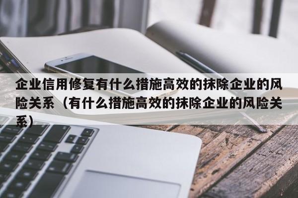 企业信用修复有什么措施高效的抹除企业的风险关系（有什么措施高效的抹除企业的风险关系）