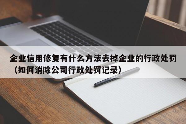 企业信用修复有什么方法去掉企业的行政处罚（如何消除公司行政处罚记录）
