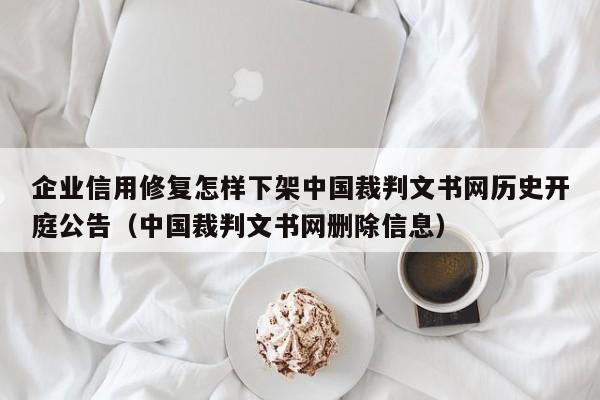 企业信用修复怎样下架中国裁判文书网历史开庭公告（中国裁判文书网删除信息）