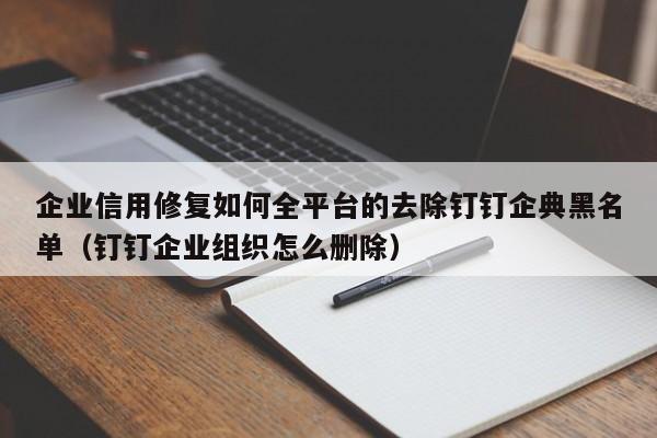 企业信用修复如何全平台的去除钉钉企典黑名单（钉钉企业组织怎么删除）