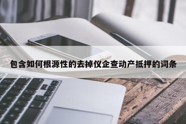 包含如何根源性的去掉仪企查动产抵押的词条