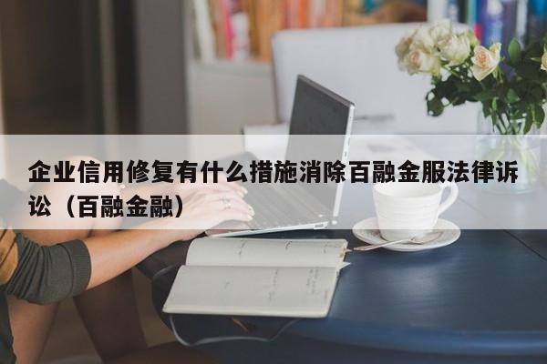 企业信用修复有什么措施消除百融金服法律诉讼（百融金融）