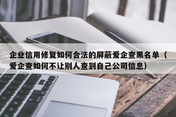 企业信用修复如何合法的屏蔽爱企查黑名单（爱企查如何不让别人查到自己公司信息）