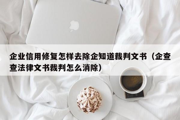 企业信用修复怎样去除企知道裁判文书（企查查法律文书裁判怎么消除）
