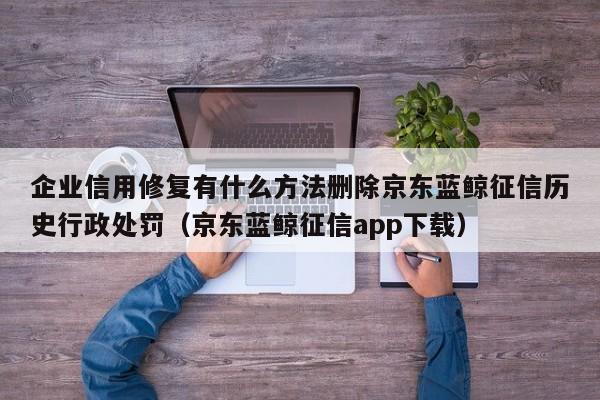 企业信用修复有什么方法删除京东蓝鲸征信历史行政处罚（京东蓝鲸征信app下载）